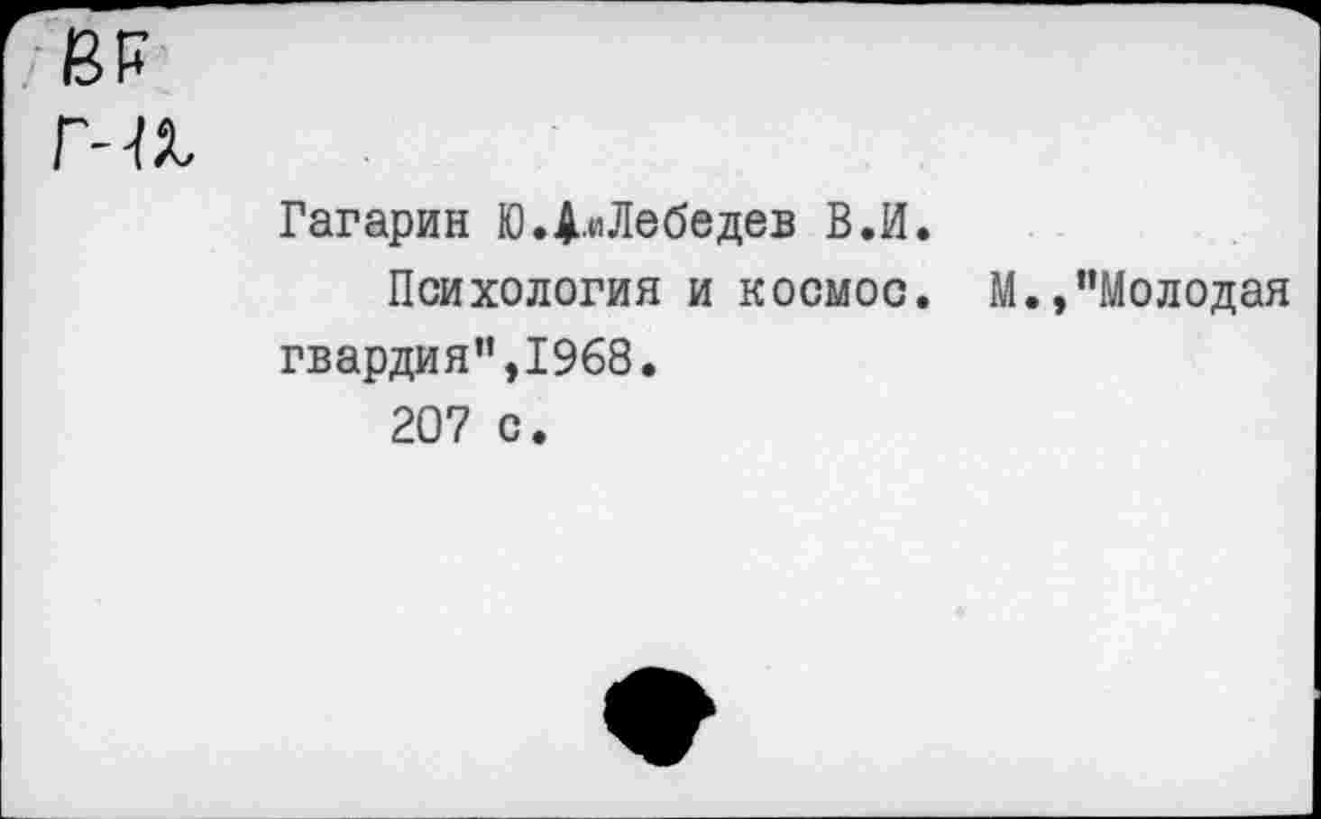 ﻿8Р г-а
Гагарин Ю.Д.иЛебедев В.И.
Психология и космос. М.»“Молодая гвардия",1968.
207 с.